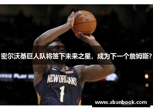 密尔沃基巨人队将签下未来之星，成为下一个詹姆斯？